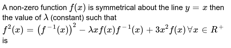 A non-zero function `f(x)` is symmetrical about the line `y=x` then the value of `lambda` (constant) such that `f^(2)(x)=(f^(-1)(x))^(2)- lambda x f(x) f^(-1)(x)+3x^(2)f(x) AA x in R^(+)` is 