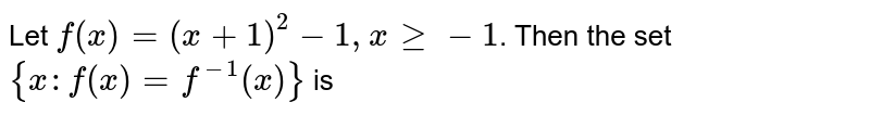 Let `f(x)=(x+1)^(2)-1, x ge -1`. Then the set `{x:f(x)=f^(-1)(x)}` is 