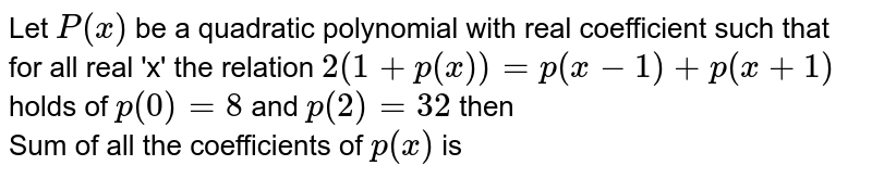Let `P(x)` be a quadratic polynomial with real coefficient such that for all real 'x' the relation `2(1+p(x))=p(x-1)+p(x+1)` holds of `p(0)=8` and `p(2)=32` then <br> Sum  of all the coefficients of `p(x)` is 