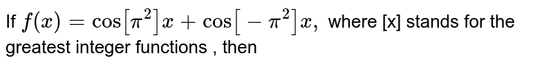 If  ` f(x)=  cos [pi ^(2)  ] x+  cos [-pi ^(2) ] x,` where [x] stands for the greatest integer functions , then 
