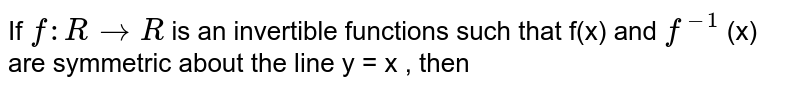 If ` f: R to R  ` is an invertible functions such that f(x) and `f^(-1) ` (x)  are symmetric about the line y = -x , then 