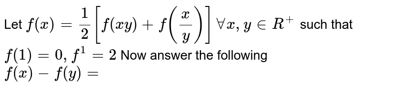 Let ` f(x)  = (1)/(2)  [f( xy ) + f((x)/(y)) ]AA x, y in R ^(+)  ` such that ` f(1)  = 0, f^(1) (1)=2 ` Now answer the following <br> ` f(x)  - f(y ) =  ` 