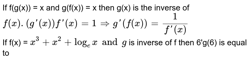 If f(g(x)) = x and g(f(x)) = x then g(x) is the inverse of `f(x) . (g'(x))f'(x) = 1 implies g'(f(x))=1/(f'(x))`  <br> If f(x) = `x^3 +x^2 +log_ex and g` is inverse of f then 6'g(6) is equal to 