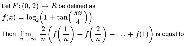 Let F: (0,2) to R be defined as f (x) = log _(2) (1 + tan ((pix)/(4))). Then lim _( n to oo) (2)/(n) (f ((1)/(n )) + f ((2)/(n)) + …+ f (1) ) is equal to