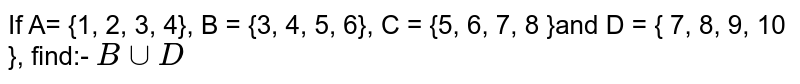 If A= {1, 2, 3, 4}, B = {3, 4, 5, 6}, C = {5, 6, 7, 8 }and D = { 7, 8, 9, 10 }, find:- B uu D