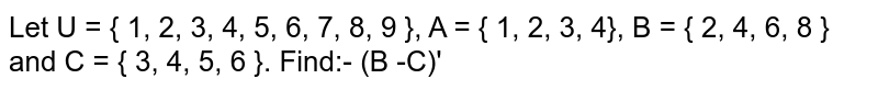 Let U = { 1, 2, 3, 4, 5, 6, 7, 8, 9 }, A = { 1, 2, 3, 4}, B = { 2, 4, 6, 8 } and C = { 3, 4, 5, 6 }. Find:- (B -C)'