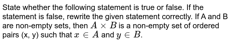 State whether the following statement is true or false. If the statement is false, rewrite the given statement correctly. If A and B are non-empty sets, then A xx B is a non-empty set of ordered pairs (x, y) such that x in A and y in B .