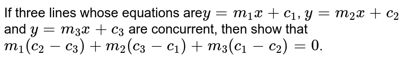 If three lines whose equations are`y = m_1x + c_1`, `y = m_2x + c_2` and `y = m_3x + c_3` are concurrent, then show that `m_1(c_2 - c_3) + m_2 (c_3 -c_1) + m_3 (c_1 - c_2) = 0`.
