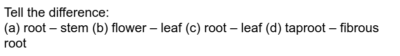 Explain the difference: (a) root - stem (b) flower - leaf (c) root - leaf (d) taproot - fibrous root
