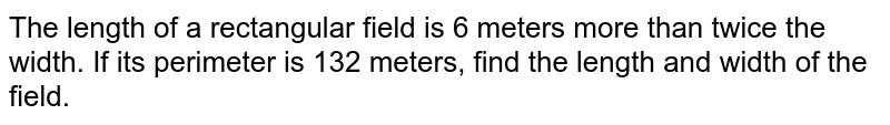 The length of a rectangular field is 6 meters more than twice the width. If its perimeter is 132 meters, find the length and width of the field.