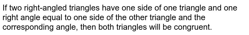 If two right-angled triangles have one side of one triangle and one right angle equal to one side of the other triangle and the corresponding angle, then both triangles will be congruent.