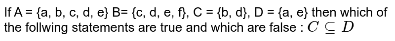 If A = {a, b, c, d, e} B= {c, d, e, f}, C = {b, d}, D = {a, e} then which of the follwing statements are true and which are false : C sube B