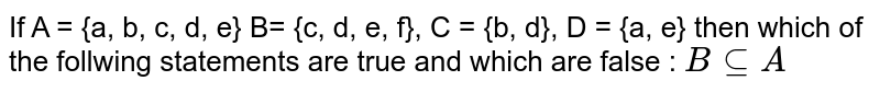 If A = {a, b, c, d, e} B= {c, d, e, f}, C = {b, d}, D = {a, e} then which of the follwing statements are true and which are false : B sube A