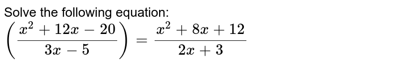 Solve the following equation: `((x^2+12x-20)/(3x-5))=(x^2+8x+12)/(2x+3)`