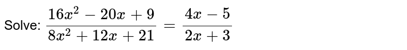 Solve: (16x^2-20x+9)/(8x^2+12x+21)=(4x-5)/(2x+3)