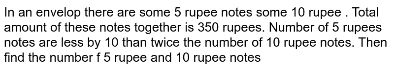 In an envelop there are some 5 rupee notes some 10 rupee . Total amount of these notes together is 350 rupees. Number of 5 rupees notes are less by 10 than twice the number of 10 rupee notes. Then find the number f 5 rupee and 10 rupee notes