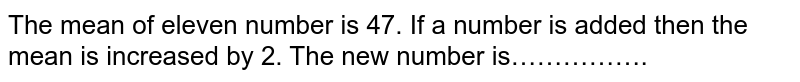 The mean of eleven number is 47. If a number is added then the mean is increased by 2. The new number is…………….