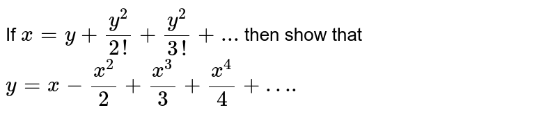 If x=y+y^2/(2!)+y^3/(3!)+... then show that y=x-x^2/2+x^3/3-x^4/4+….