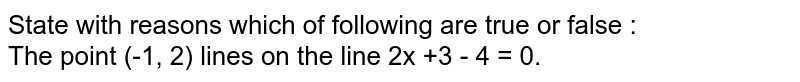 State with reasons which of following are true or false : The point (-1, 2) lines on the line 2x +3y - 4 = 0.