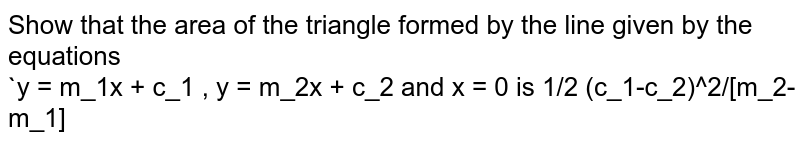 Show that  the area of the triangle formed by the line given by the equations <br> `y = m_1x + c_1 , y = m_2x + c_2 and x = 0 is 1/2 (c_1-c_2)^2/[m_2-m_1]