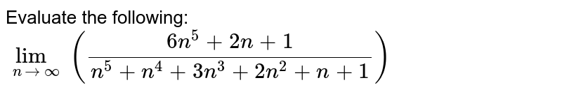 Evaluate the following: lim_(ntoinfty) ((6n^5+2n+1)/(n^5+n^4+3n^3+2n^2+n+1))
