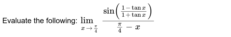 Evaluate the following:`lim_(xto pi/4) sin((1-tanx)/(1+tanx))/(pi/4-x)`