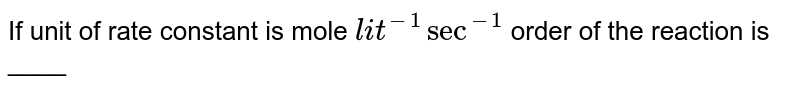 If unit of rate constant is `mol^-1` lit `sec^-1` order of the reaction is ____
