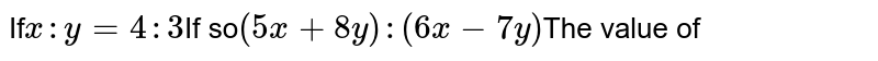 If x:y=4:3 If so (5x+8y):(6x-7y) The value of