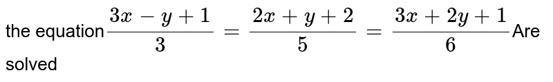 the equation (3x - y +1)/(3) = (2x + y +2)/(5) = (3x + 2y +1)/(6) Are solved