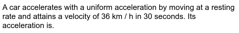 A car accelerates with a uniform acceleration by moving at a resting rate and attains a velocity of 36 km / h in 30 seconds. Its acceleration is.