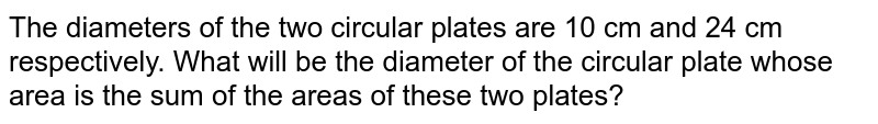 The diameters of the two circular plates are 10 cm and 24 cm respectively. What will be the diameter of the circular plate whose area is the sum of the areas of these two plates?