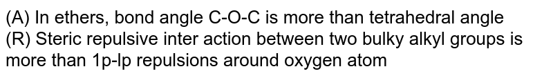 (A) In ethers, bond angle C-O-C is more than tetrahedral angle (R) Steric repulsive inter action between two bulky alkyl groups is more than 1p-lp repulsions around oxygen atom