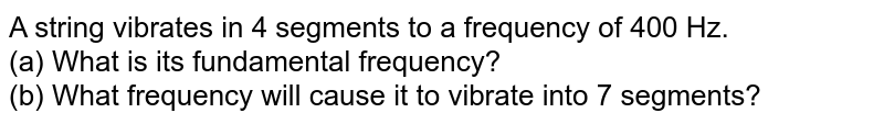 A string vibrates in 4 segments to a frequency of 400 Hz. (a) What is its fundamental frequency? (b) What frequency will cause it to vibrate into 7 segments?