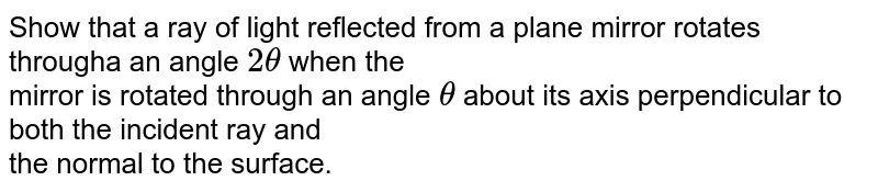 Show that a ray of light reflected from a plane mirror rotates througha an angle 2theta when the mirror is rotated through an angle theta about its axis perpendicular to both the incident ray and the normal to the surface.