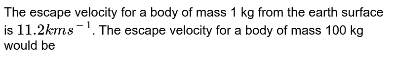 The escape velocity for a body of mass 1 kg from the earth surface is 11.2 "kms"^(-1) . The escape velocity for a body of mass 100 kg would be
