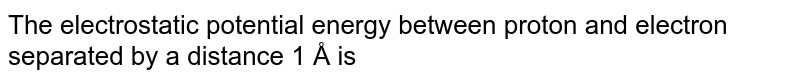 The electrostatic potential energy between proton and electron separated by a distance 1 Å is