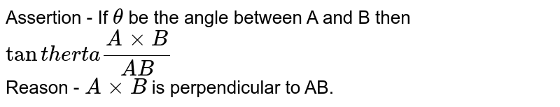 Assertion  - If `theta` be the angle between A and B  then  <br> `tantherta (AxxB)/(AB)` <br> Reason - `AxxB` is perpendicular to AB.