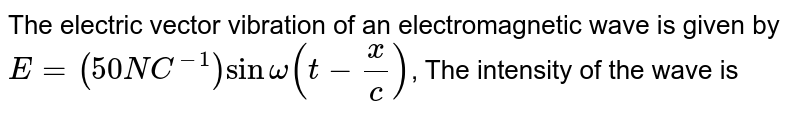 The electric vector vibration of an electromagnetic wave is given by E = (50NC^(-1)) sin omega(t-(x)/(c)) , The intensity of the wave is