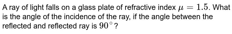 A ray of light falls on a glass plate of refractive index mu=1.5 . What is the angle of incidence of the ray if the angle between the reflected and refracted rays is 90^@ ?