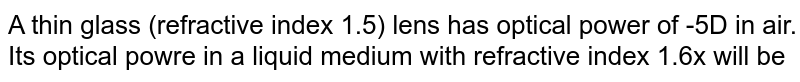 A thin glass (refractive index 1.5) lens has optical power of -5D in air. Its optical power in a liquid medium with refractive index 1.6 will be