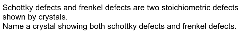 Schottky defects and frenkel defects are two stoichiometric defects shown by crystals. Name a crystal showing both schottky defects and frenkel defects.