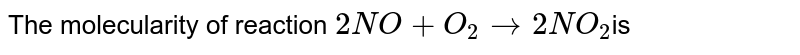The molecularity of reaction 2NO+O_2to2NO_2 is