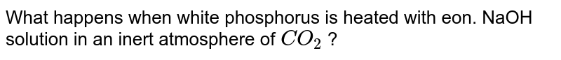 What happens when white phosphorus is heated with NaOH solution in an inert atmosphere of CO_2 ?