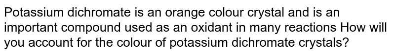 Potassium dichromate is an orange colour crystal and is an important compound used as an oxidant in many reactions How will you account for the colour of potassium dichromate crystals?