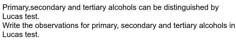 Primary,secondary and tertiary alcohols can be distinguished by Lucas test. Write the observations for primary, secondary and tertiary alcohols in Lucas test.