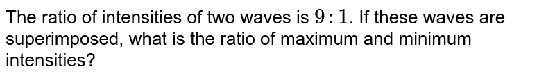 The ratio of intensities of two waves is `9:1`. If these waves are superimposed, what is the ratio of maximum and minimum intensities?