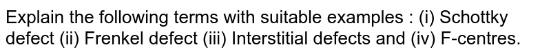 Explain the following terms with suitable examples : (i) Schottky defect (ii) Frenkel defect (iii) Interstitial defects and (iv) F-centres.