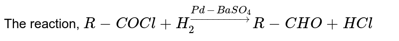 The reaction, R-COCl+H_2^undersetrarr(Pd-BaSO_4)R-CHO+HCl