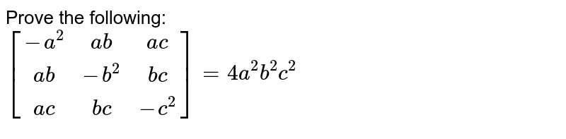 Prove the following: <br> `[[-a^2,ab,ac],[ab,-b^2,bc],[ac,bc,-c^2]]=4a^2b^2c^2`