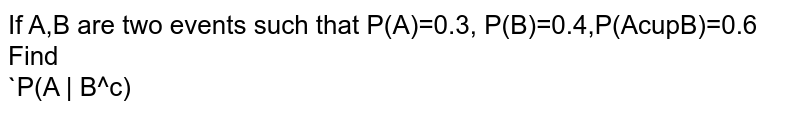 If A,B are two events such that P(A)=0.3, P(B)=0.4,P(AcupB)=0.6 Find<br> `P(A | B^c)